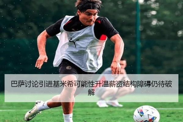 巴萨讨论引进基米希可能性升温薪资结构障碍仍待破解