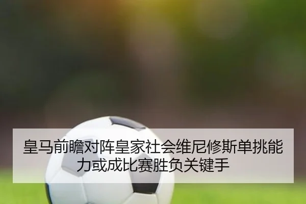 皇马前瞻对阵皇家社会维尼修斯单挑能力或成比赛胜负关键手