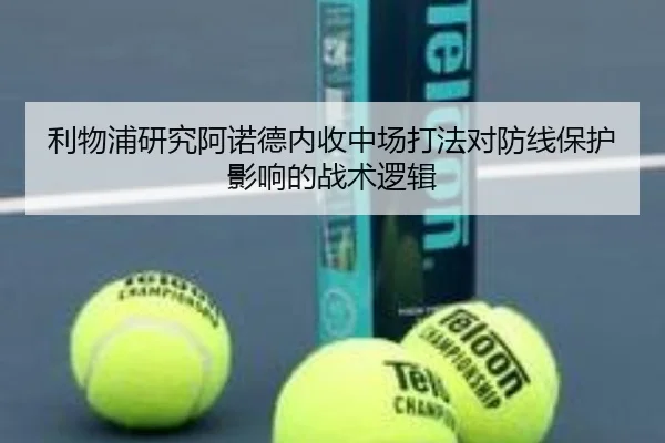 利物浦研究阿诺德内收中场打法对防线保护影响的战术逻辑