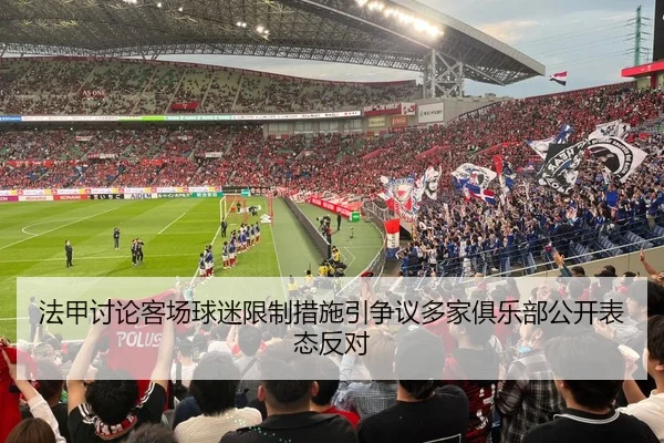 法甲讨论客场球迷限制措施引争议多家俱乐部公开表态反对