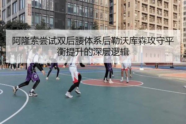 阿隆索尝试双后腰体系后勒沃库森攻守平衡提升的深层逻辑