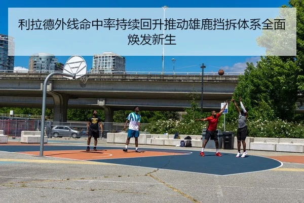 利拉德外线命中率持续回升推动雄鹿挡拆体系全面焕发新生