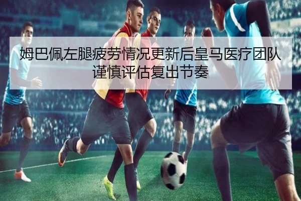 姆巴佩左腿疲劳情况更新后皇马医疗团队谨慎评估复出节奏