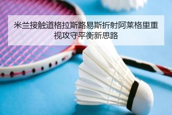米兰接触道格拉斯路易斯折射阿莱格里重视攻守平衡新思路